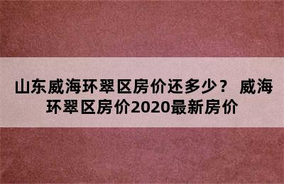 山东威海环翠区房价还多少？ 威海环翠区房价2020最新房价